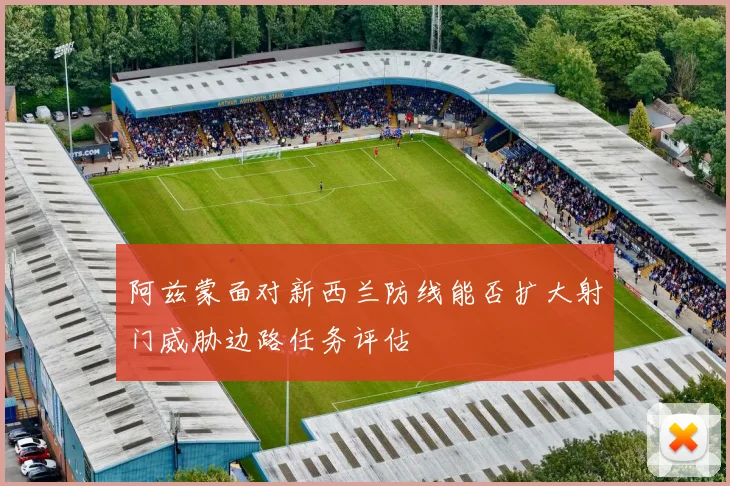 阿兹蒙面对新西兰防线能否扩大射门威胁边路任务评估