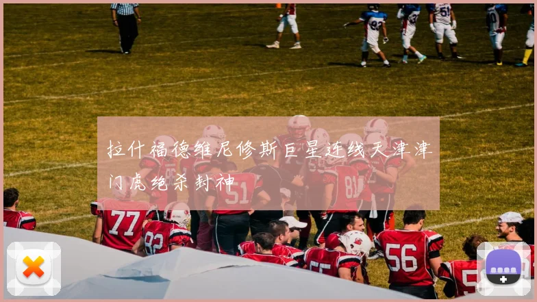 拉什福德维尼修斯巨星连线天津津门虎绝杀封神