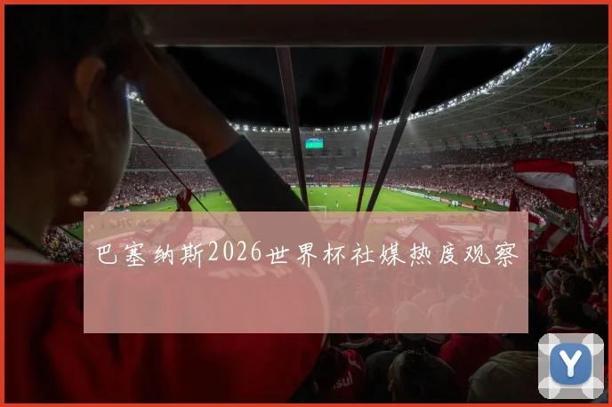 巴塞纳斯2026世界杯社媒热度观察
