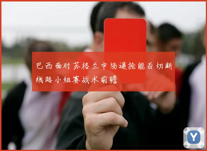巴西面对苏格兰中场逼抢能否切断线路小组赛战术前瞻