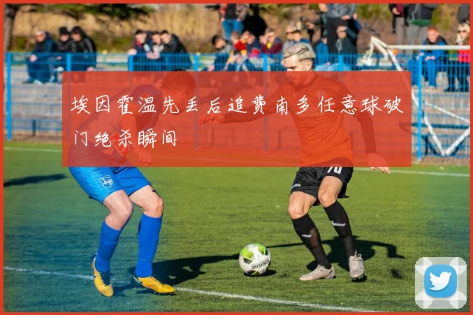 埃因霍温先丢后追费南多任意球破门绝杀瞬间