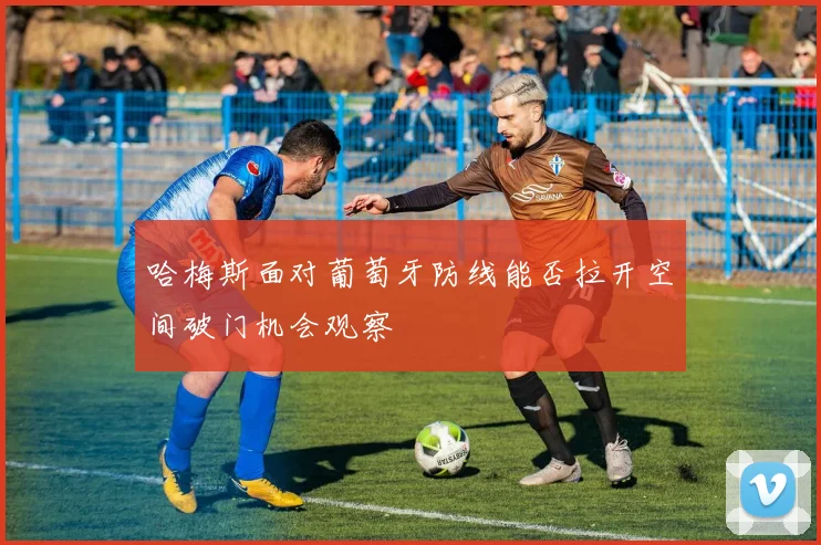 哈梅斯面对葡萄牙防线能否拉开空间破门机会观察