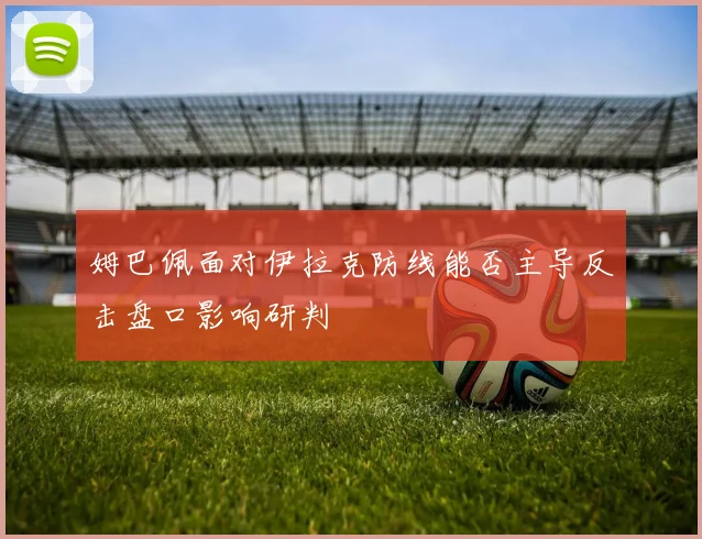 姆巴佩面对伊拉克防线能否主导反击盘口影响研判