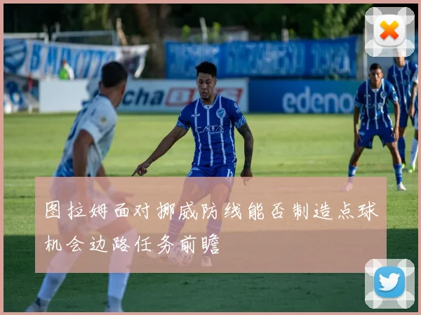 图拉姆面对挪威防线能否制造点球机会边路任务前瞻