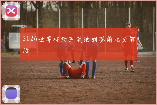 2026世界杯约旦奥地利赛前比分解读