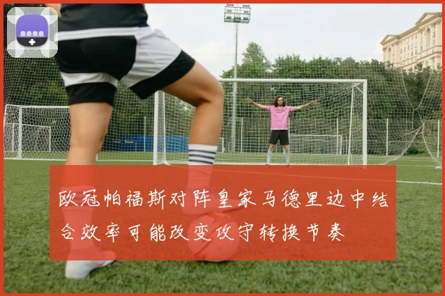 欧冠帕福斯对阵皇家马德里边中结合效率可能改变攻守转换节奏