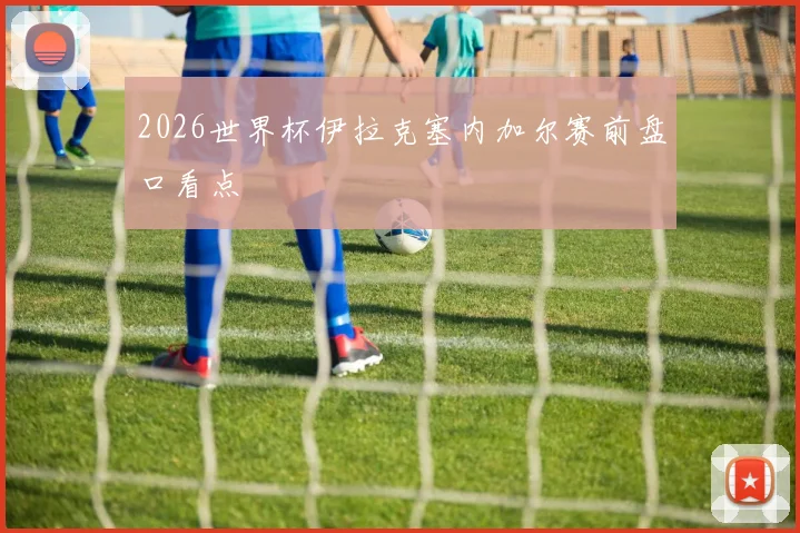 2026世界杯伊拉克塞内加尔赛前盘口看点