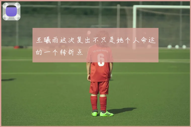 王曦雨这次复出不只是她个人命运的一个转折点