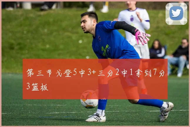 第三节戈登5中3+三分2中1拿到7分3篮板