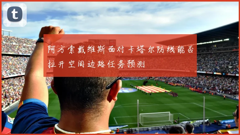 阿方索戴维斯面对卡塔尔防线能否拉开空间边路任务预测