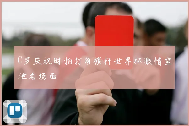 C罗庆祝时拍打角旗杆世界杯激情宣泄名场面