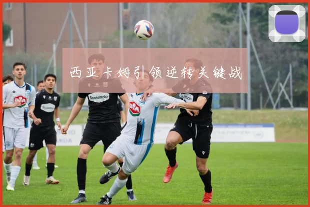 西亚卡姆引领逆转关键战