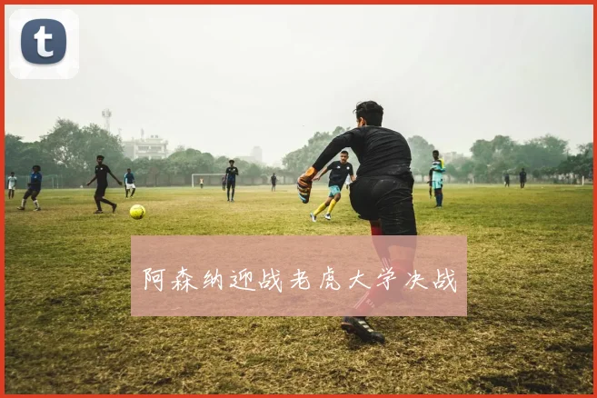 阿森纳迎战老虎大学决战