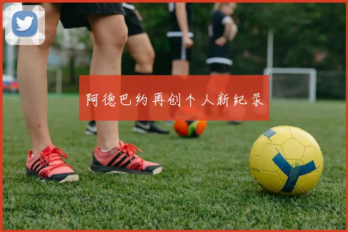阿德巴约再创个人新纪录