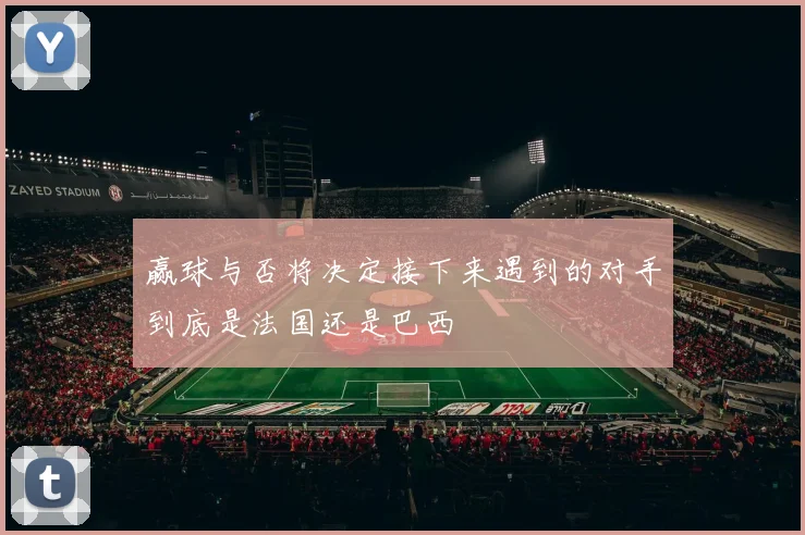 赢球与否将决定接下来遇到的对手到底是法国还是巴西
