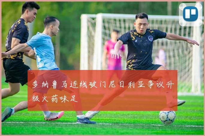 多纳鲁马连线破门尼日利亚争议升级火药味足