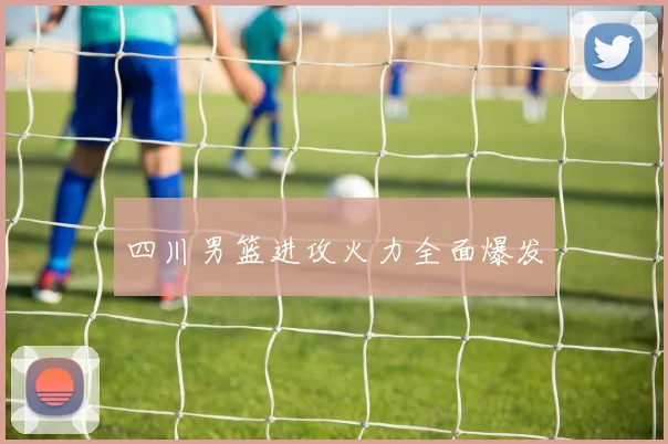 四川男篮进攻火力全面爆发