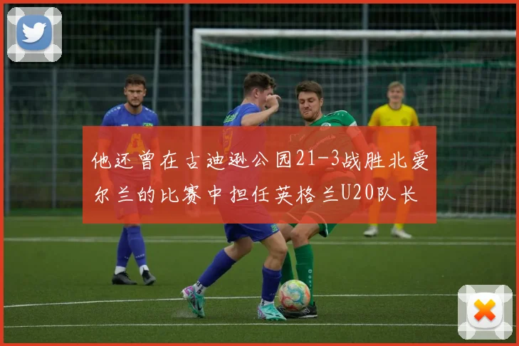 他还曾在古迪逊公园21-3战胜北爱尔兰的比赛中担任英格兰U20队长