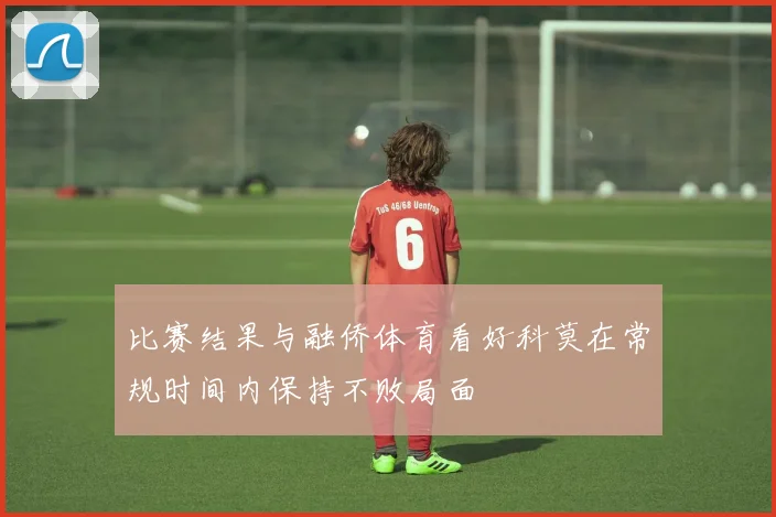 比赛结果与融侨体育看好科莫在常规时间内保持不败局面