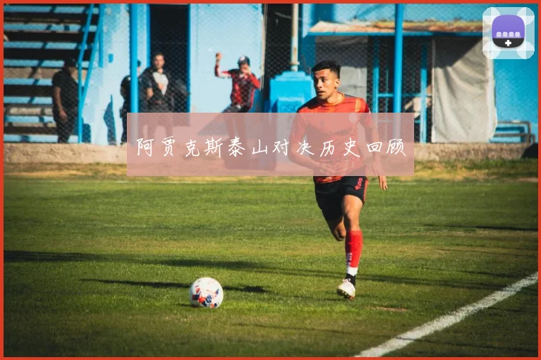 阿贾克斯泰山对决历史回顾