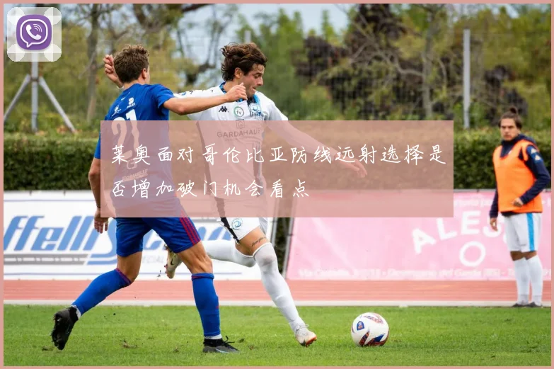 莱奥面对哥伦比亚防线远射选择是否增加破门机会看点
