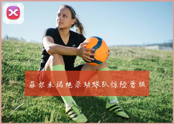 菲尔米诺绝杀助球队惊险晋级