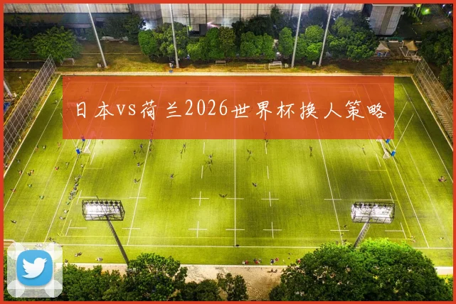 日本vs荷兰2026世界杯换人策略