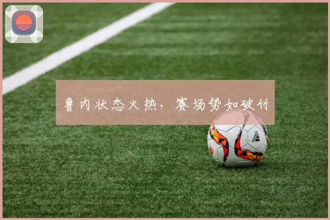 鲁内状态火热，赛场势如破竹
