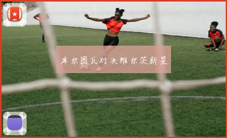 库尔图瓦对决维尔茨新星