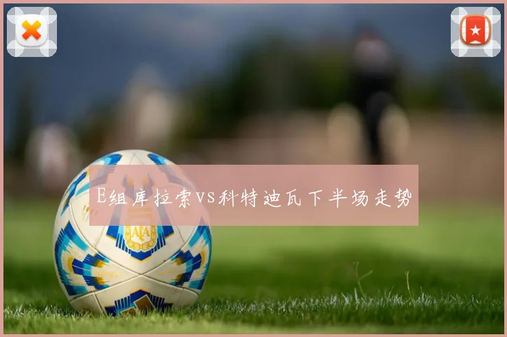 E组库拉索vs科特迪瓦下半场走势