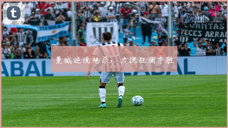 曼城逆境绝杀，力挽狂澜夺胜