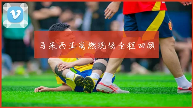 马来西亚高燃现场全程回顾