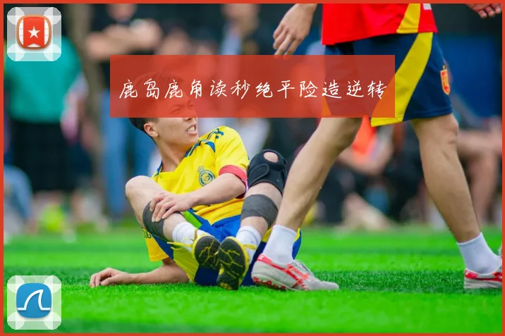 鹿岛鹿角读秒绝平险造逆转