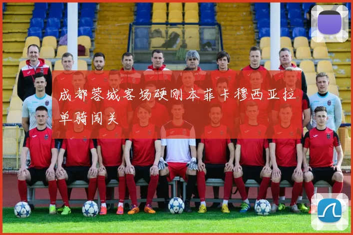 成都蓉城客场硬刚本菲卡穆西亚拉单骑闯关