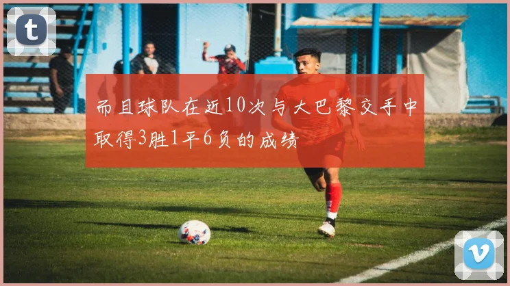 而且球队在近10次与大巴黎交手中取得3胜1平6负的成绩