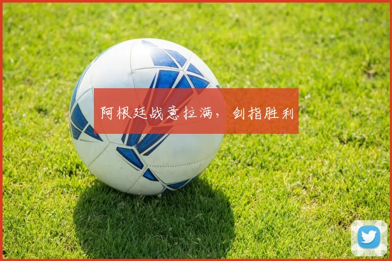 阿根廷战意拉满，剑指胜利