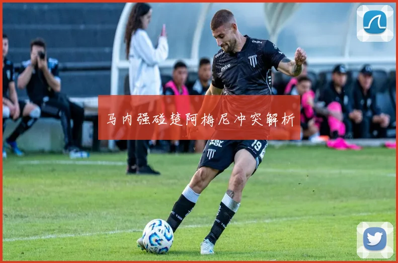 马内强碰楚阿梅尼冲突解析