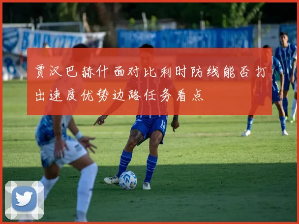 贾汉巴赫什面对比利时防线能否打出速度优势边路任务看点