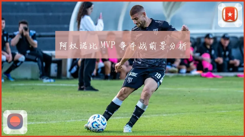 阿奴诺比 MVP 争夺战前景分析