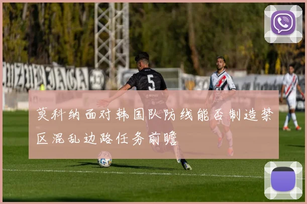 莫科纳面对韩国队防线能否制造禁区混乱边路任务前瞻