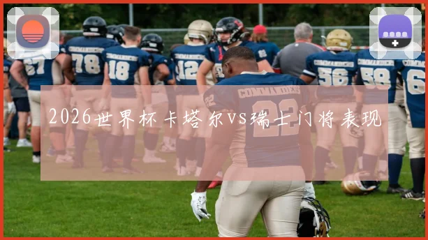 2026世界杯卡塔尔vs瑞士门将表现