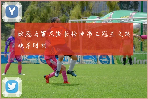 欧冠马赛尼斯长传冲吊三冠王之路绝杀时刻