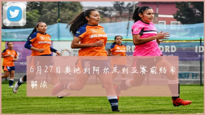 6月27日奥地利阿尔及利亚赛前赔率解读