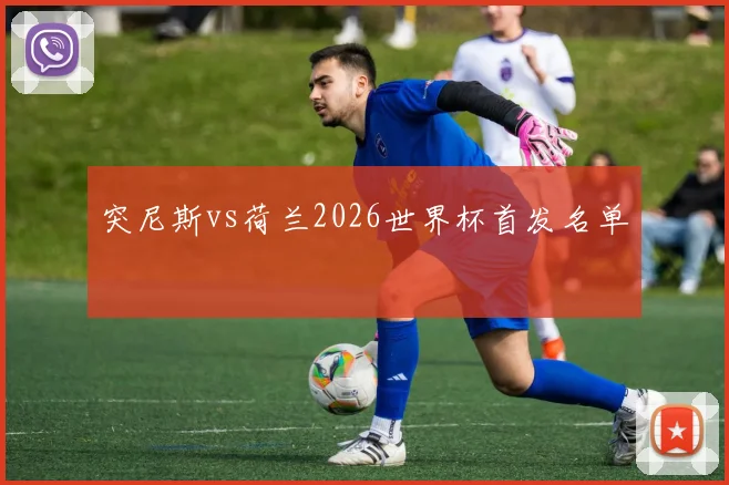 突尼斯vs荷兰2026世界杯首发名单