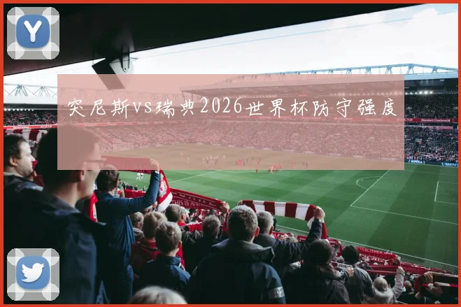 突尼斯vs瑞典2026世界杯防守强度