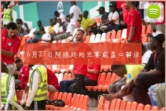6月27日阿根廷约旦赛前盘口解读