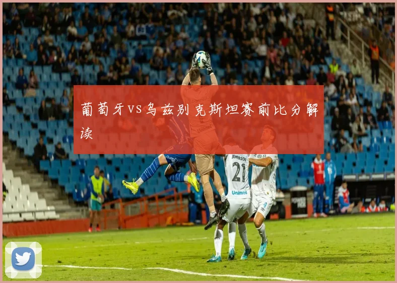 葡萄牙vs乌兹别克斯坦赛前比分解读