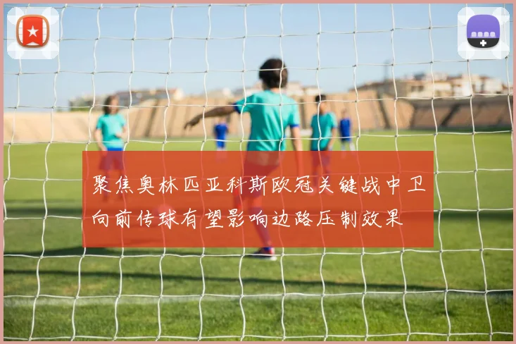 聚焦奥林匹亚科斯欧冠关键战中卫向前传球有望影响边路压制效果