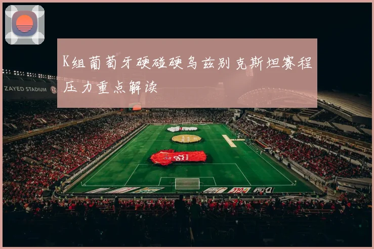 K组葡萄牙硬碰硬乌兹别克斯坦赛程压力重点解读