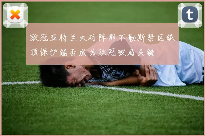欧冠亚特兰大对阵那不勒斯禁区弧顶保护能否成为欧冠破局关键